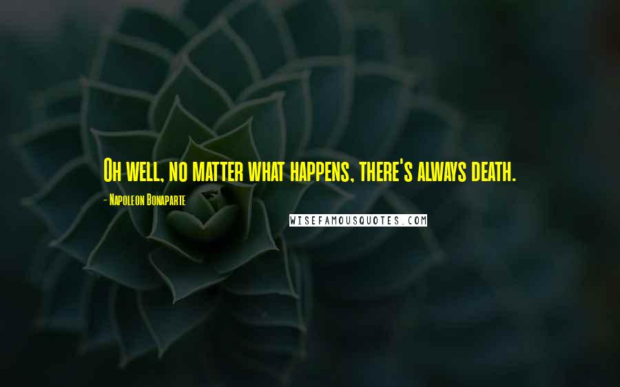 Napoleon Bonaparte Quotes: Oh well, no matter what happens, there's always death.