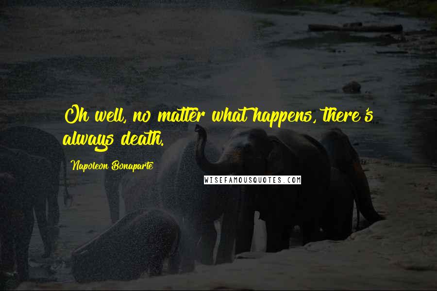 Napoleon Bonaparte Quotes: Oh well, no matter what happens, there's always death.