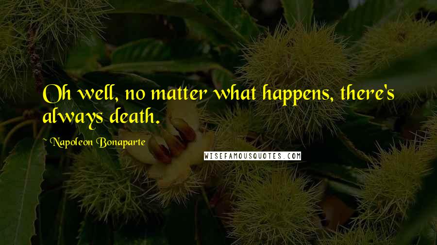 Napoleon Bonaparte Quotes: Oh well, no matter what happens, there's always death.