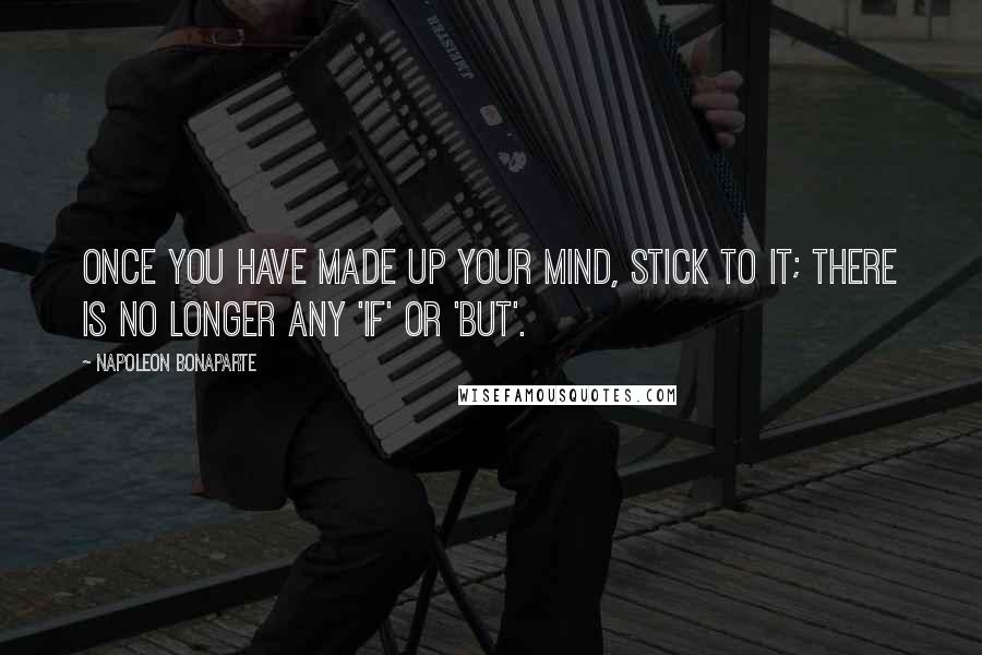 Napoleon Bonaparte Quotes: Once you have made up your mind, stick to it; there is no longer any 'if' or 'but'.