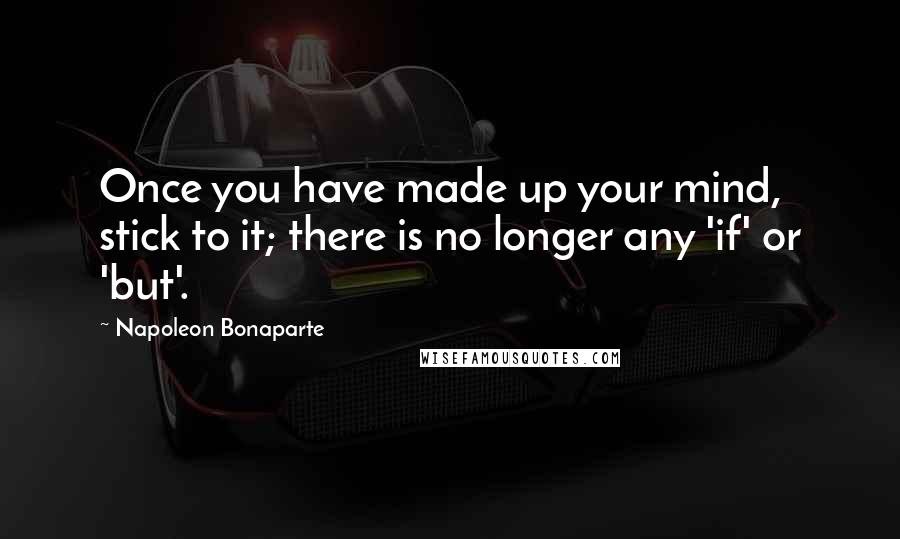 Napoleon Bonaparte Quotes: Once you have made up your mind, stick to it; there is no longer any 'if' or 'but'.