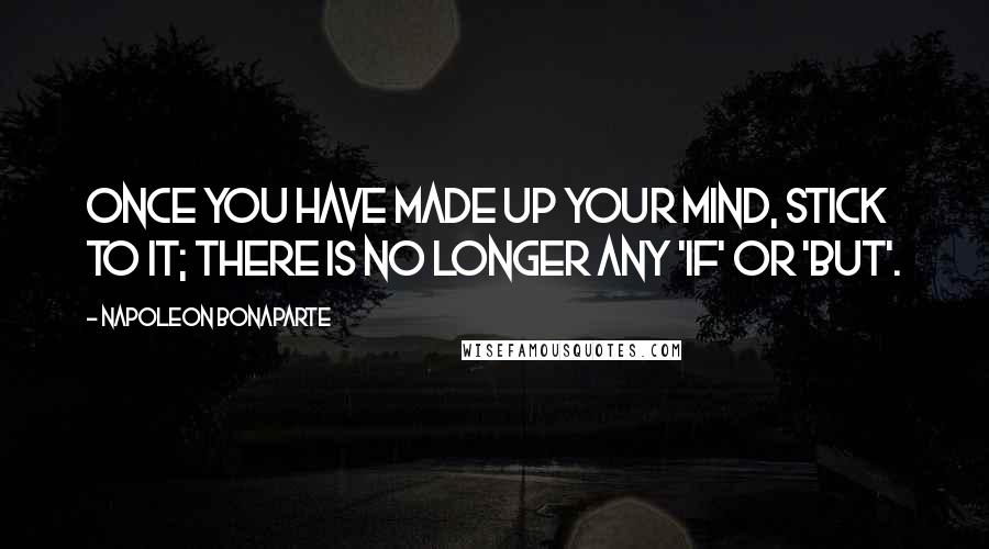 Napoleon Bonaparte Quotes: Once you have made up your mind, stick to it; there is no longer any 'if' or 'but'.