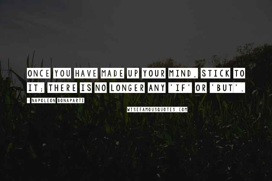 Napoleon Bonaparte Quotes: Once you have made up your mind, stick to it; there is no longer any 'if' or 'but'.