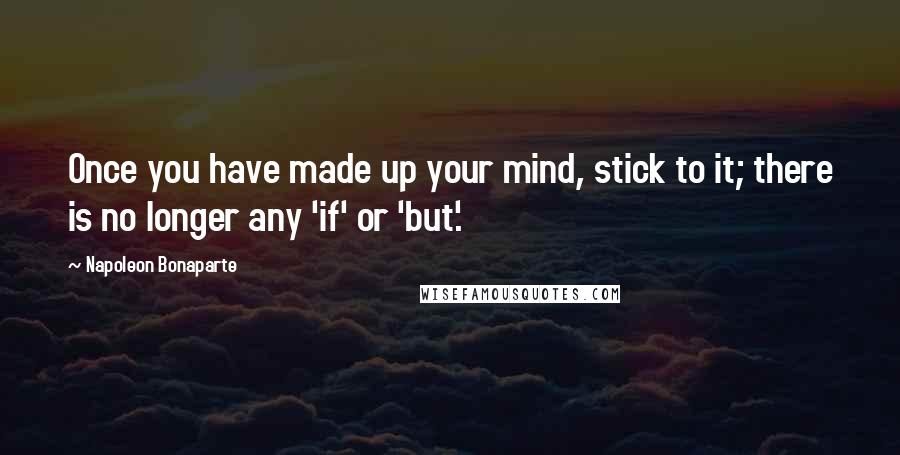 Napoleon Bonaparte Quotes: Once you have made up your mind, stick to it; there is no longer any 'if' or 'but'.