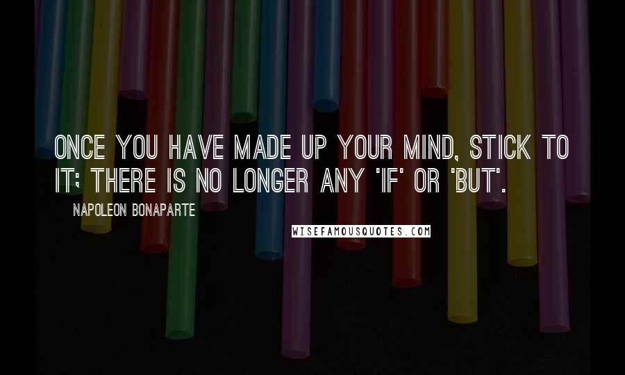 Napoleon Bonaparte Quotes: Once you have made up your mind, stick to it; there is no longer any 'if' or 'but'.