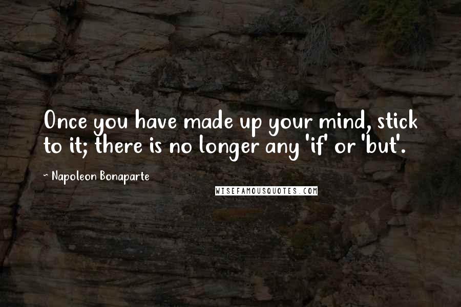Napoleon Bonaparte Quotes: Once you have made up your mind, stick to it; there is no longer any 'if' or 'but'.