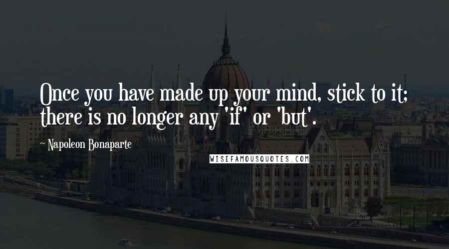 Napoleon Bonaparte Quotes: Once you have made up your mind, stick to it; there is no longer any 'if' or 'but'.