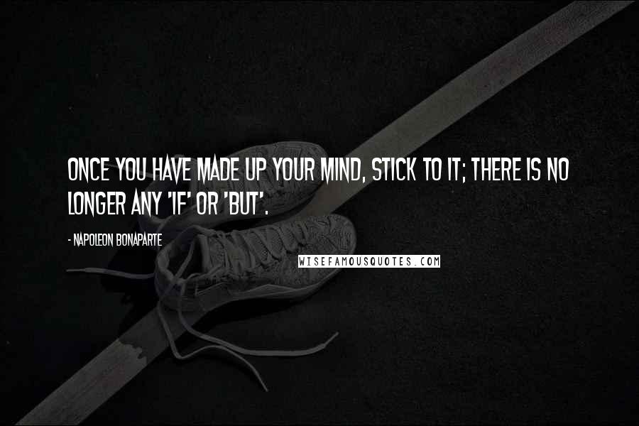 Napoleon Bonaparte Quotes: Once you have made up your mind, stick to it; there is no longer any 'if' or 'but'.