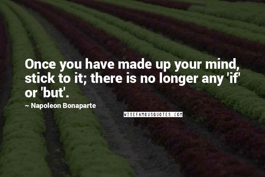 Napoleon Bonaparte Quotes: Once you have made up your mind, stick to it; there is no longer any 'if' or 'but'.
