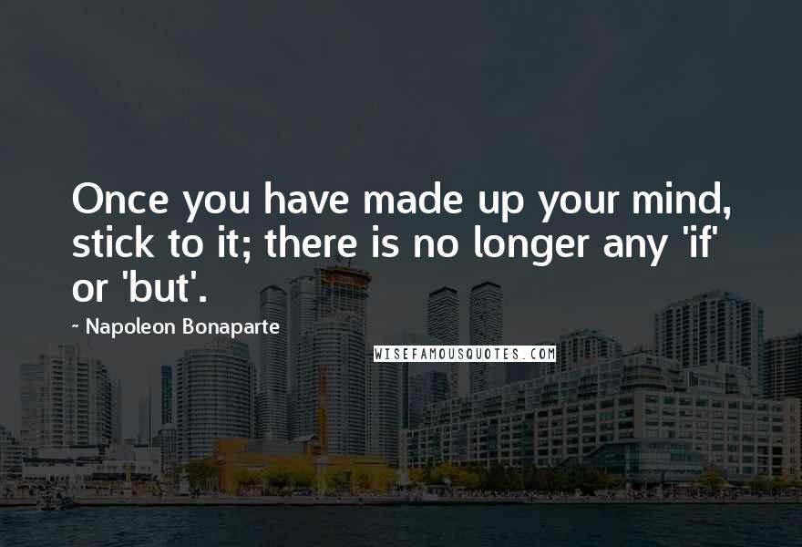 Napoleon Bonaparte Quotes: Once you have made up your mind, stick to it; there is no longer any 'if' or 'but'.