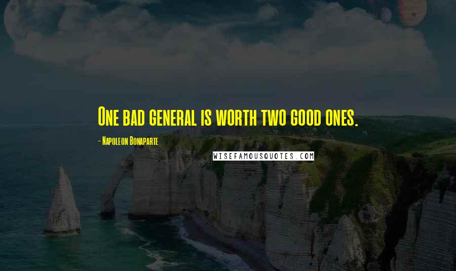 Napoleon Bonaparte Quotes: One bad general is worth two good ones.