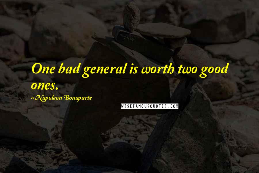 Napoleon Bonaparte Quotes: One bad general is worth two good ones.