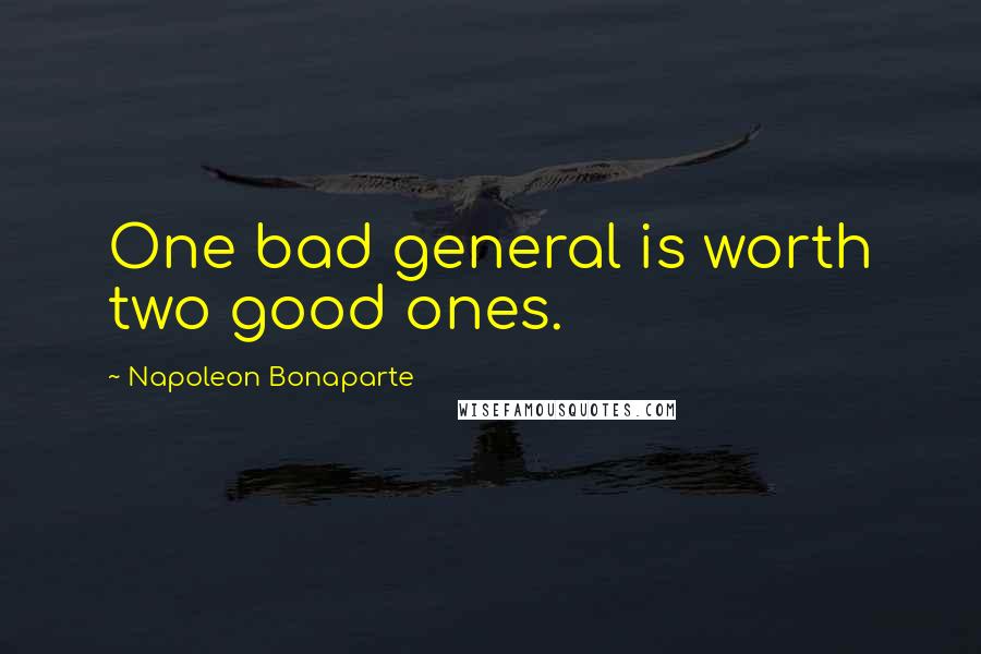 Napoleon Bonaparte Quotes: One bad general is worth two good ones.