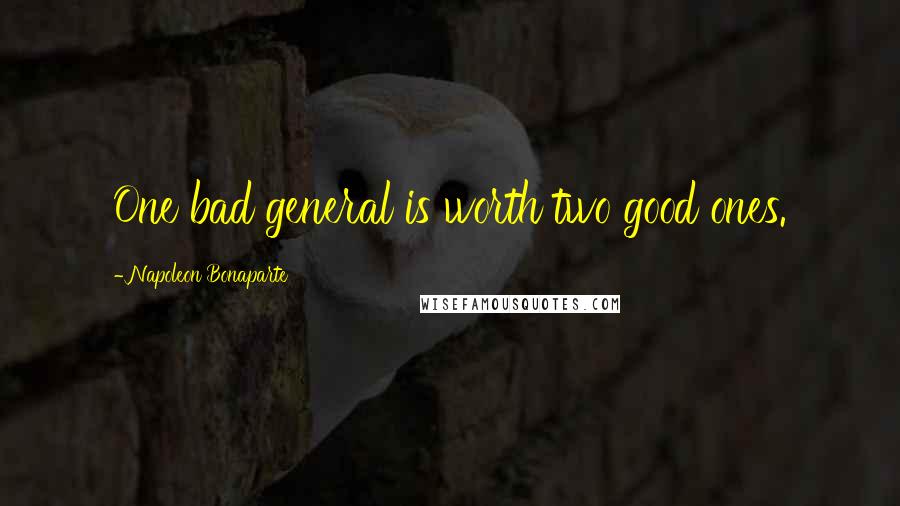 Napoleon Bonaparte Quotes: One bad general is worth two good ones.