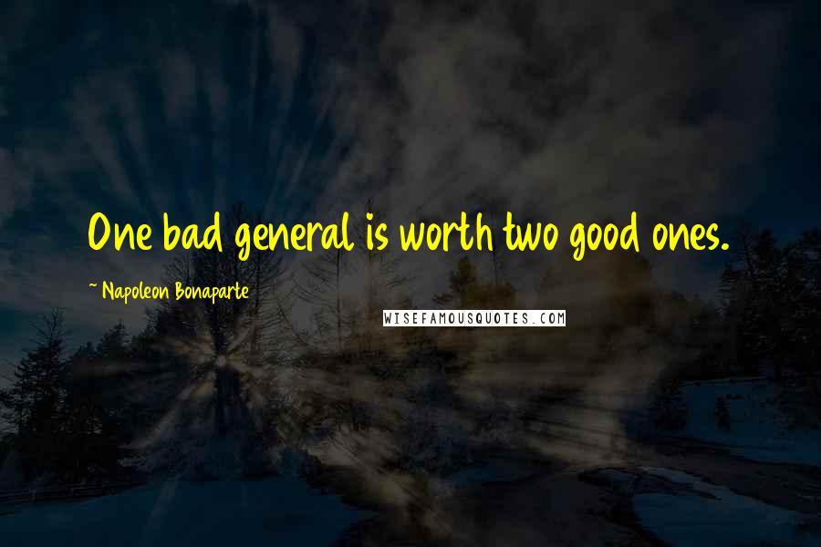 Napoleon Bonaparte Quotes: One bad general is worth two good ones.