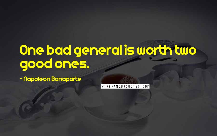 Napoleon Bonaparte Quotes: One bad general is worth two good ones.