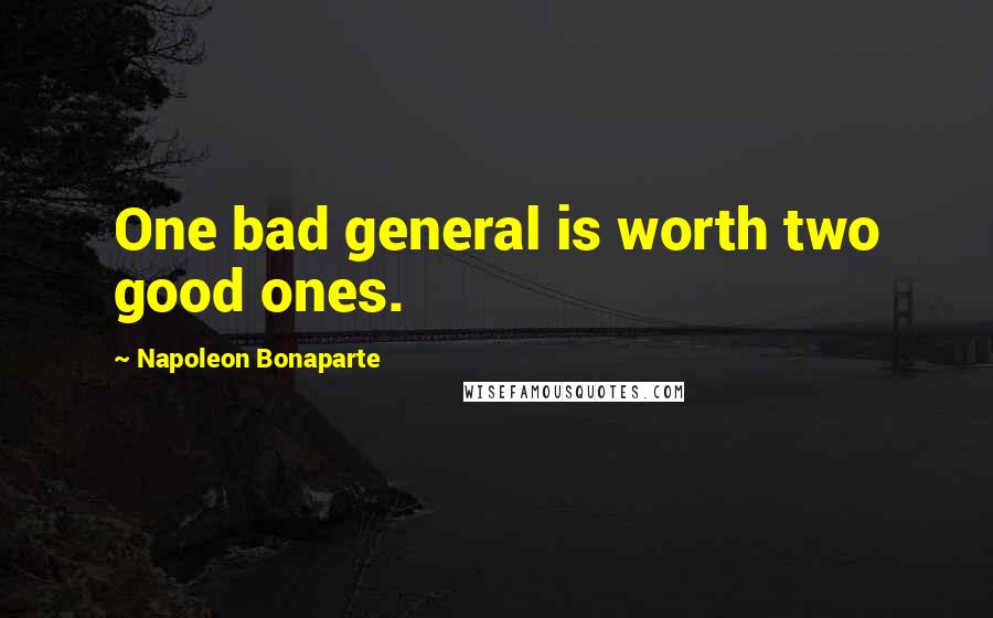 Napoleon Bonaparte Quotes: One bad general is worth two good ones.