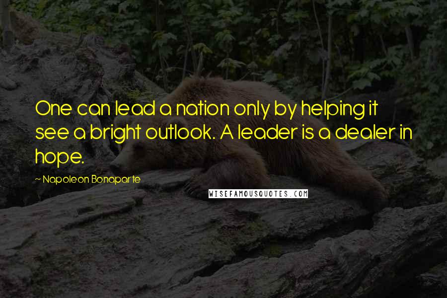 Napoleon Bonaparte Quotes: One can lead a nation only by helping it see a bright outlook. A leader is a dealer in hope.