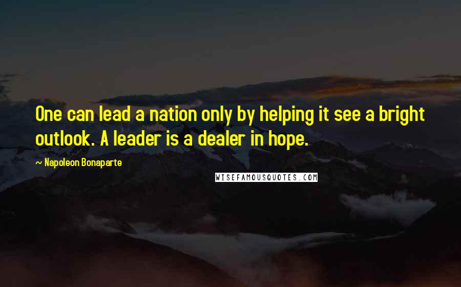Napoleon Bonaparte Quotes: One can lead a nation only by helping it see a bright outlook. A leader is a dealer in hope.
