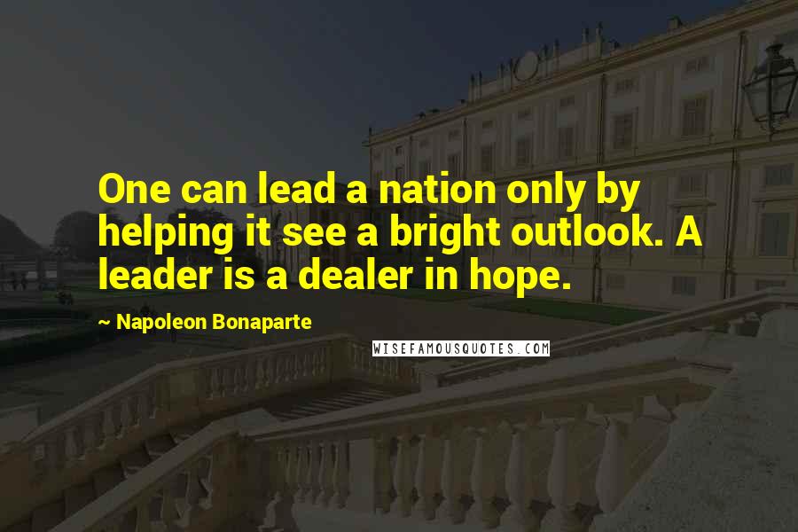 Napoleon Bonaparte Quotes: One can lead a nation only by helping it see a bright outlook. A leader is a dealer in hope.