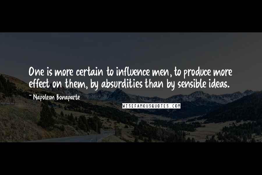 Napoleon Bonaparte Quotes: One is more certain to influence men, to produce more effect on them, by absurdities than by sensible ideas.