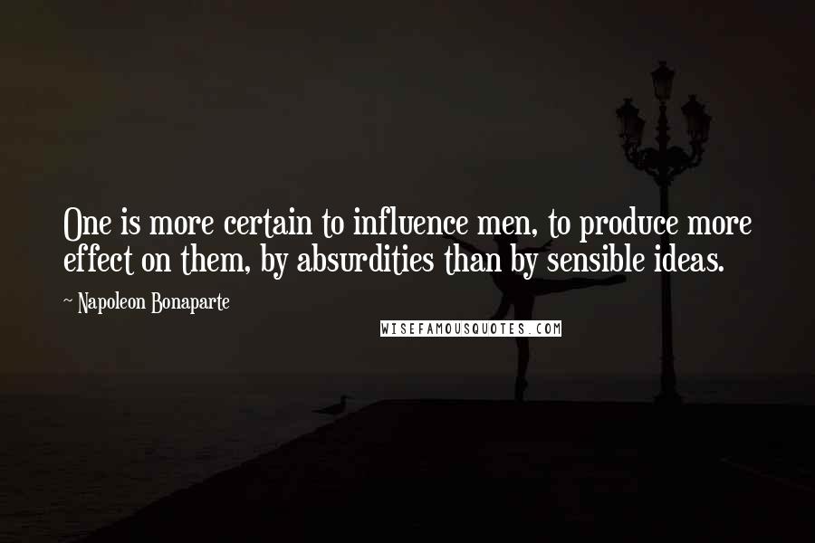 Napoleon Bonaparte Quotes: One is more certain to influence men, to produce more effect on them, by absurdities than by sensible ideas.