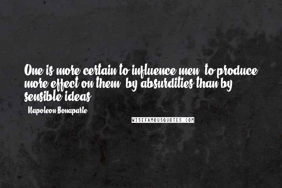 Napoleon Bonaparte Quotes: One is more certain to influence men, to produce more effect on them, by absurdities than by sensible ideas.