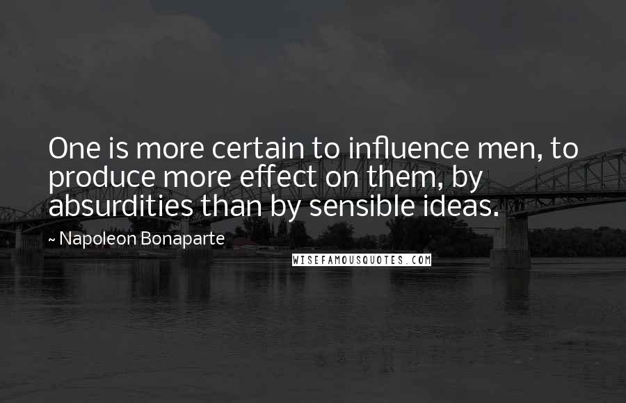 Napoleon Bonaparte Quotes: One is more certain to influence men, to produce more effect on them, by absurdities than by sensible ideas.