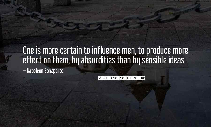 Napoleon Bonaparte Quotes: One is more certain to influence men, to produce more effect on them, by absurdities than by sensible ideas.