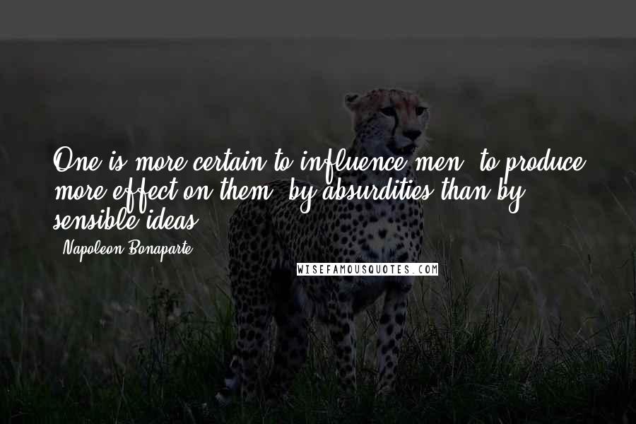 Napoleon Bonaparte Quotes: One is more certain to influence men, to produce more effect on them, by absurdities than by sensible ideas.