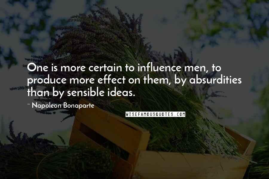 Napoleon Bonaparte Quotes: One is more certain to influence men, to produce more effect on them, by absurdities than by sensible ideas.