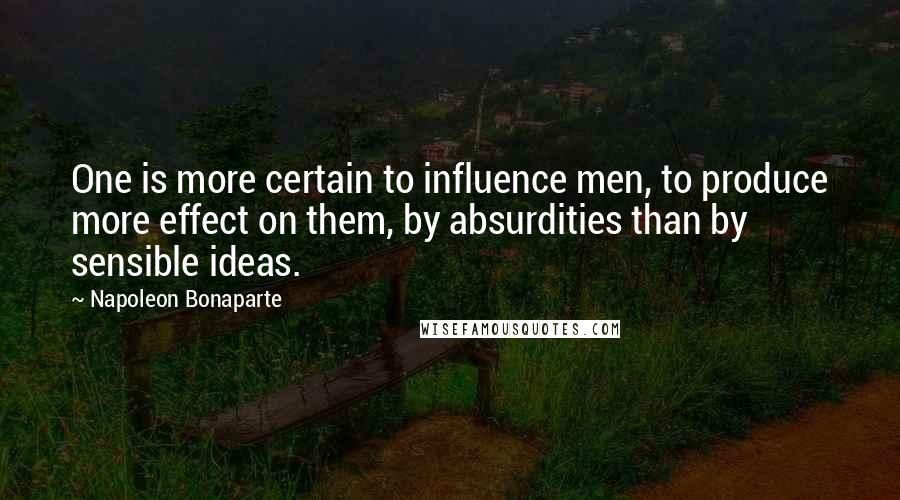 Napoleon Bonaparte Quotes: One is more certain to influence men, to produce more effect on them, by absurdities than by sensible ideas.