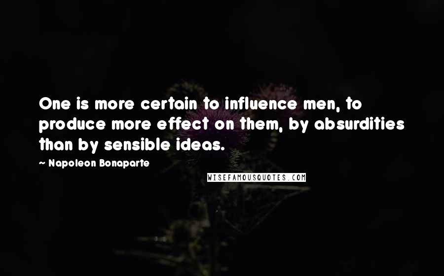 Napoleon Bonaparte Quotes: One is more certain to influence men, to produce more effect on them, by absurdities than by sensible ideas.