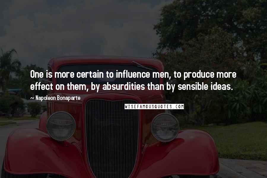 Napoleon Bonaparte Quotes: One is more certain to influence men, to produce more effect on them, by absurdities than by sensible ideas.