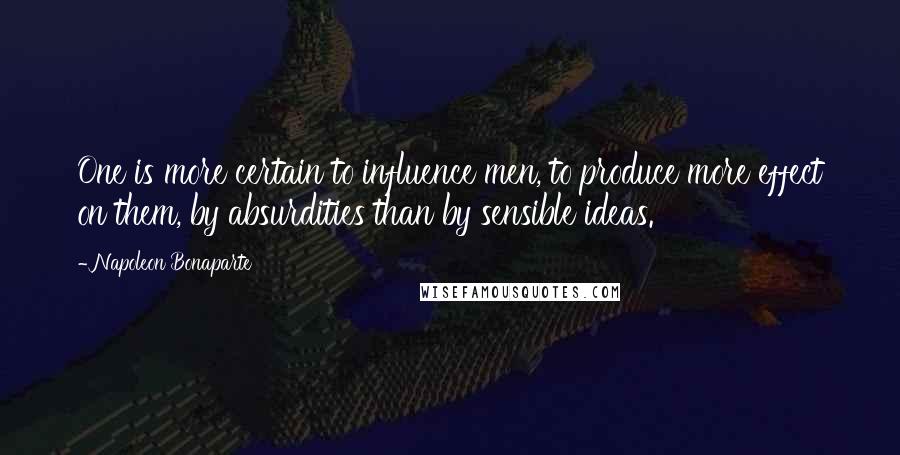 Napoleon Bonaparte Quotes: One is more certain to influence men, to produce more effect on them, by absurdities than by sensible ideas.