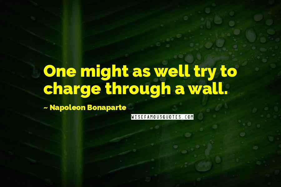 Napoleon Bonaparte Quotes: One might as well try to charge through a wall.