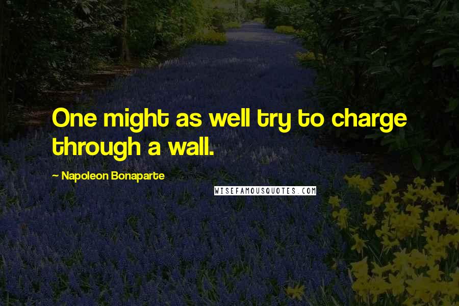 Napoleon Bonaparte Quotes: One might as well try to charge through a wall.