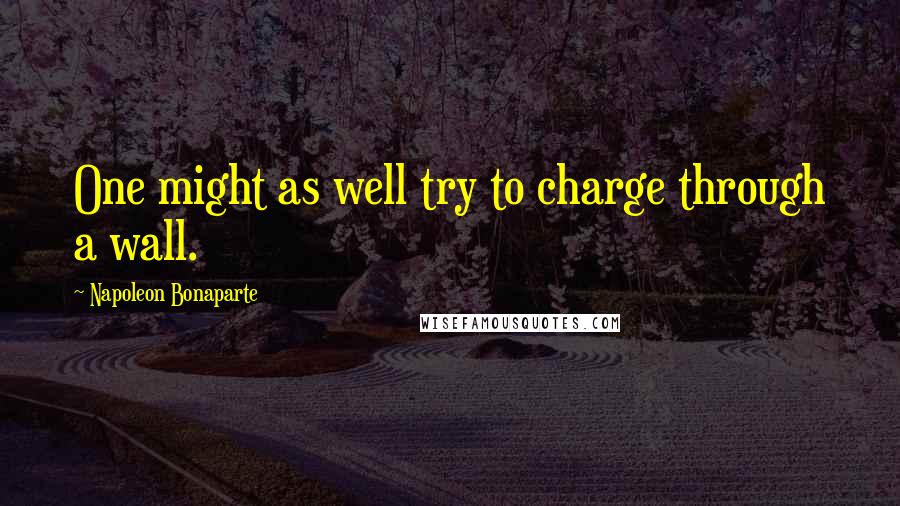 Napoleon Bonaparte Quotes: One might as well try to charge through a wall.