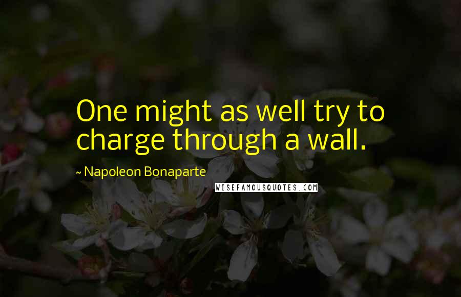 Napoleon Bonaparte Quotes: One might as well try to charge through a wall.