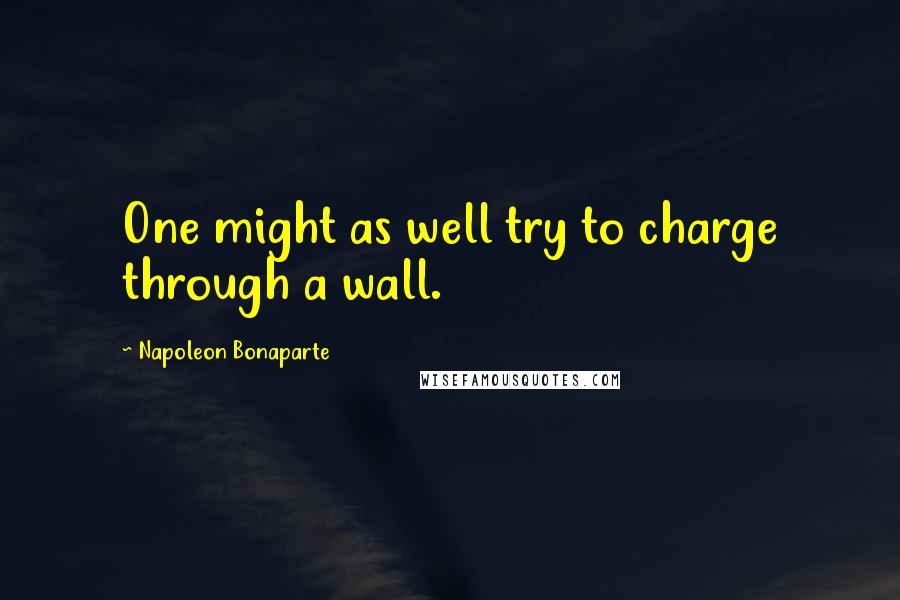 Napoleon Bonaparte Quotes: One might as well try to charge through a wall.