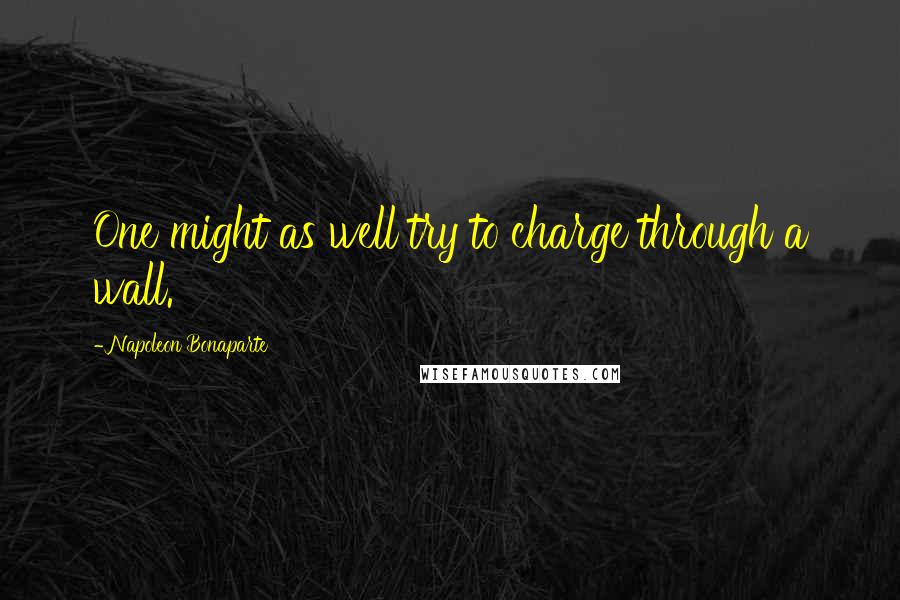 Napoleon Bonaparte Quotes: One might as well try to charge through a wall.