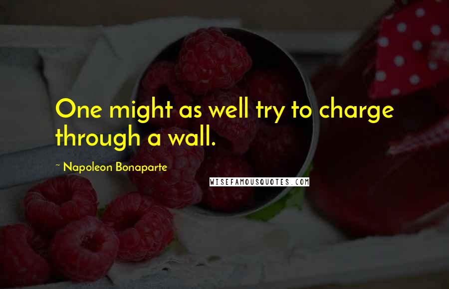 Napoleon Bonaparte Quotes: One might as well try to charge through a wall.