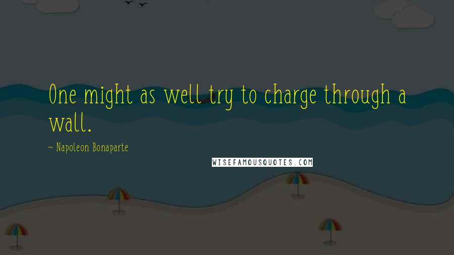 Napoleon Bonaparte Quotes: One might as well try to charge through a wall.