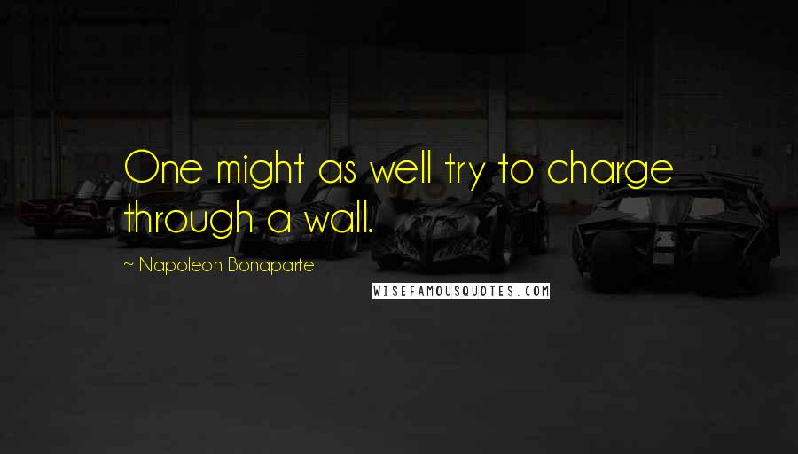 Napoleon Bonaparte Quotes: One might as well try to charge through a wall.