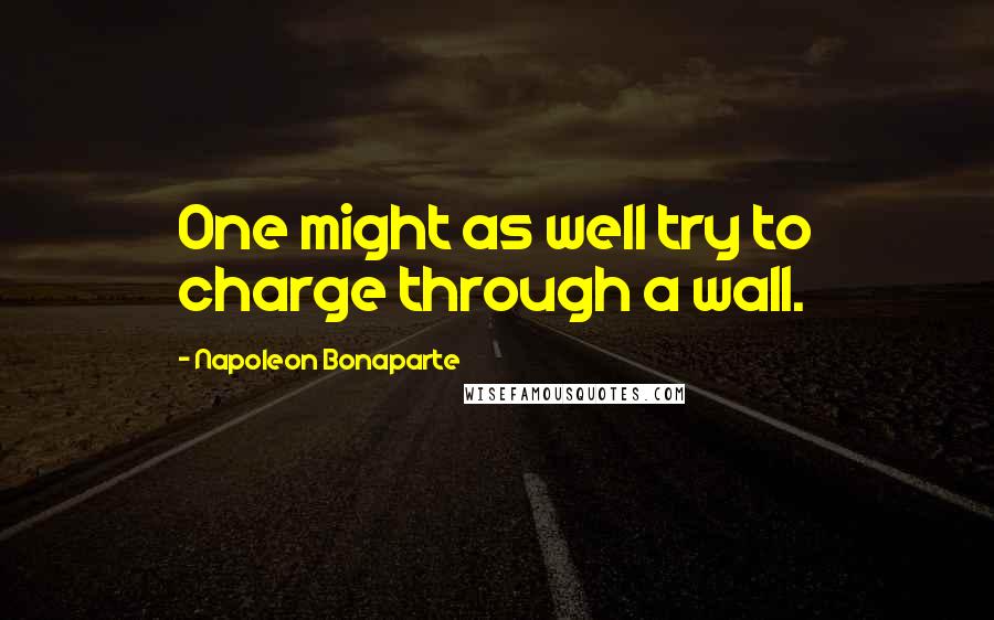 Napoleon Bonaparte Quotes: One might as well try to charge through a wall.