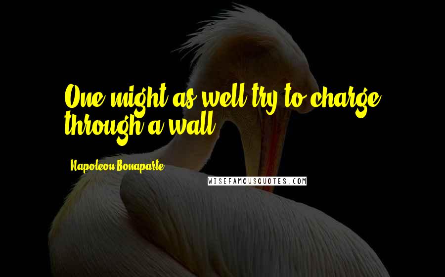 Napoleon Bonaparte Quotes: One might as well try to charge through a wall.