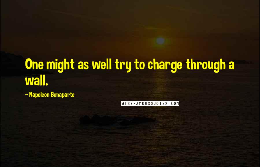 Napoleon Bonaparte Quotes: One might as well try to charge through a wall.