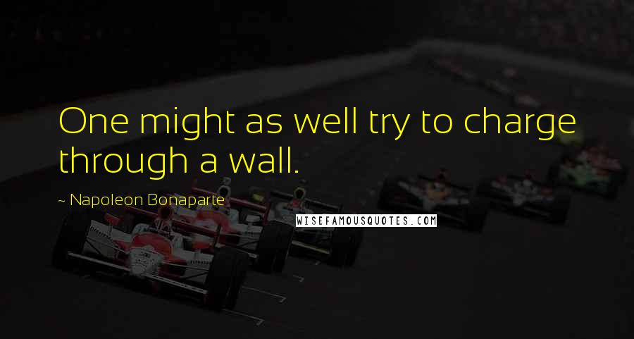 Napoleon Bonaparte Quotes: One might as well try to charge through a wall.