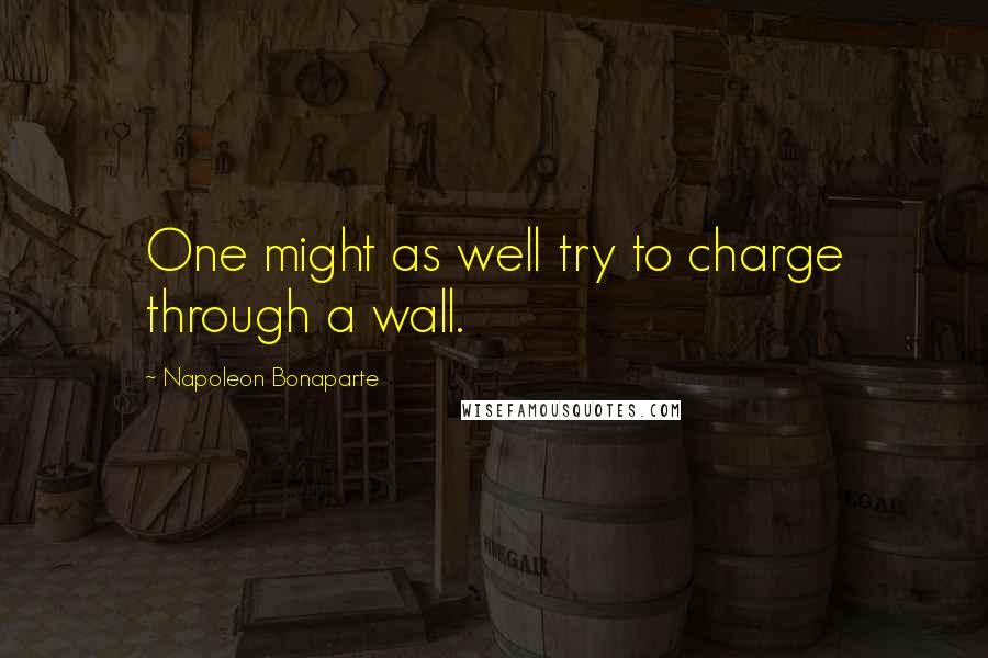 Napoleon Bonaparte Quotes: One might as well try to charge through a wall.