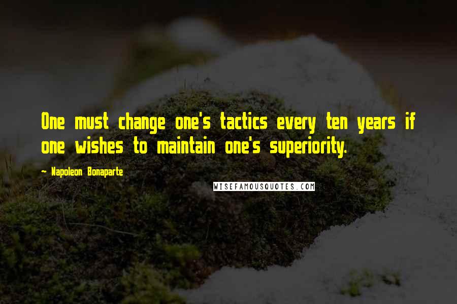 Napoleon Bonaparte Quotes: One must change one's tactics every ten years if one wishes to maintain one's superiority.